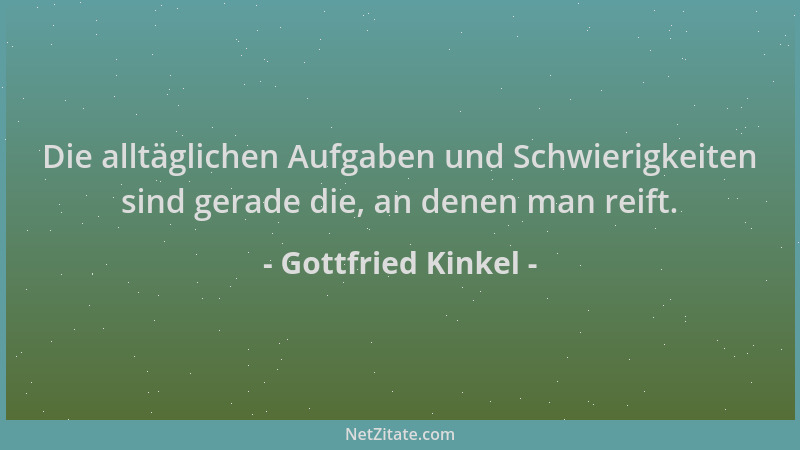 Gottfried Kinkel - Die alltäglichen Aufgaben und Schwierigkeiten sind gerade die, an denen man reift....