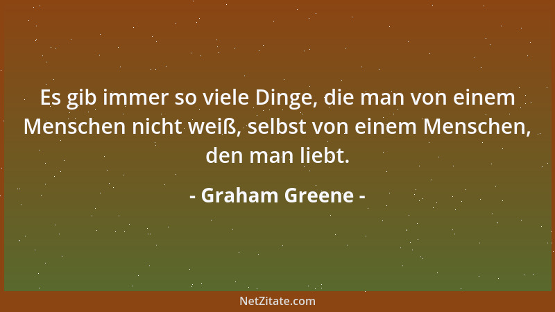 Graham Greene - Es gib immer so viele Dinge, die man von einem Menschen nicht weiß, selbst von einem Menschen, den man lieb...