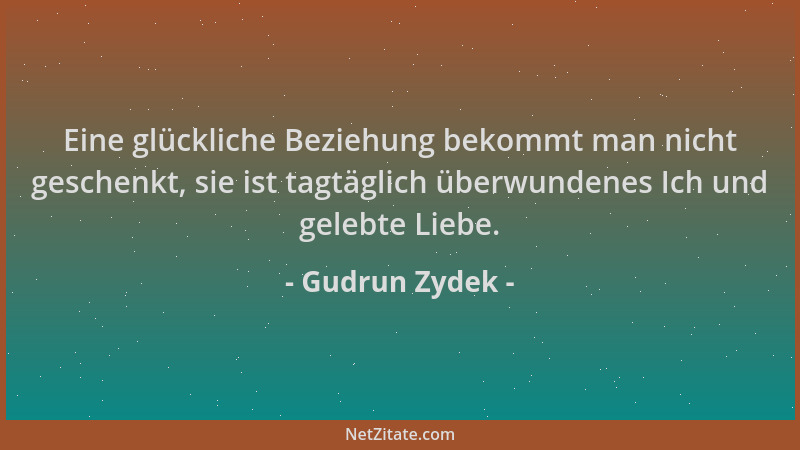 Gudrun Zydek - Eine glückliche Beziehung bekommt man nicht geschenkt, sie ist tagtäglich überwundenes Ich und gelebte Liebe...