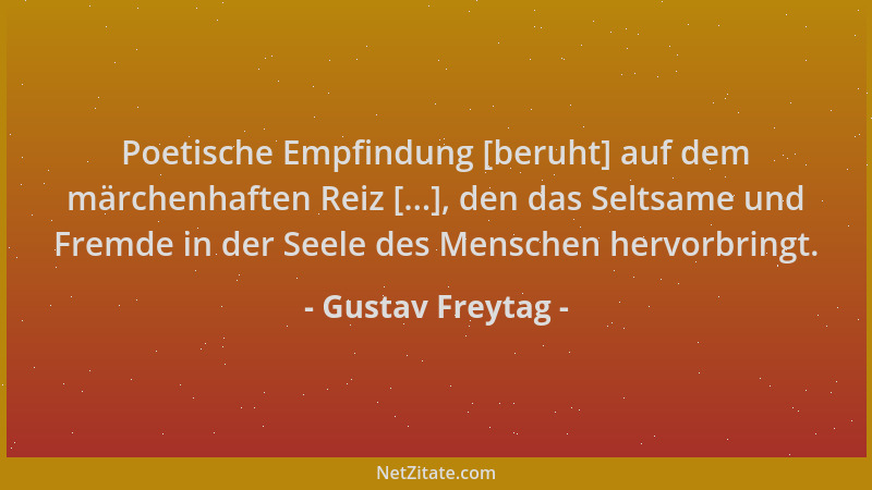 Gustav Freytag - Poetische Empfindung [beruht] auf dem märchenhaften Reiz [...], den das Seltsame und Fremde in der Seele d...
