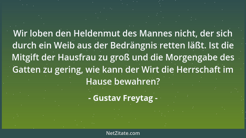 Gustav Freytag - Wir loben den Heldenmut des Mannes nicht, der sich durch ein Weib aus der Bedrängnis retten läßt. Ist die...