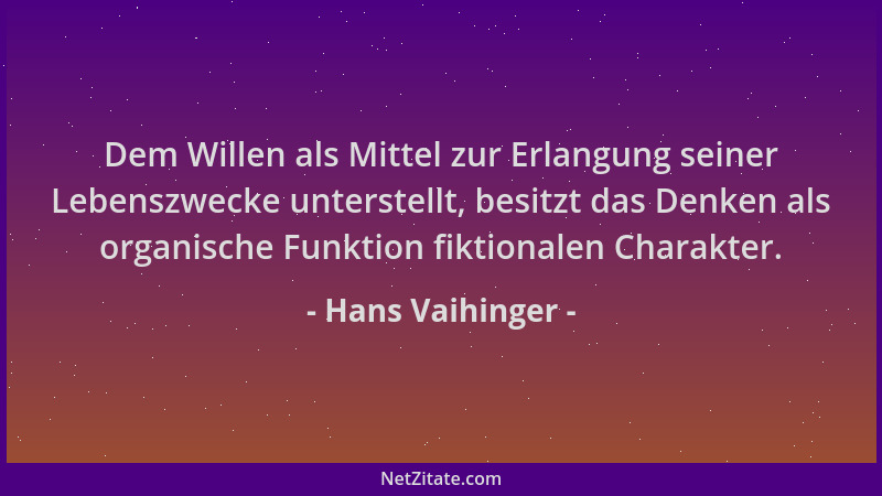 Hans Vaihinger - Dem Willen als Mittel zur Erlangung seiner Lebenszwecke unterstellt, besitzt das Denken als organische Fun...