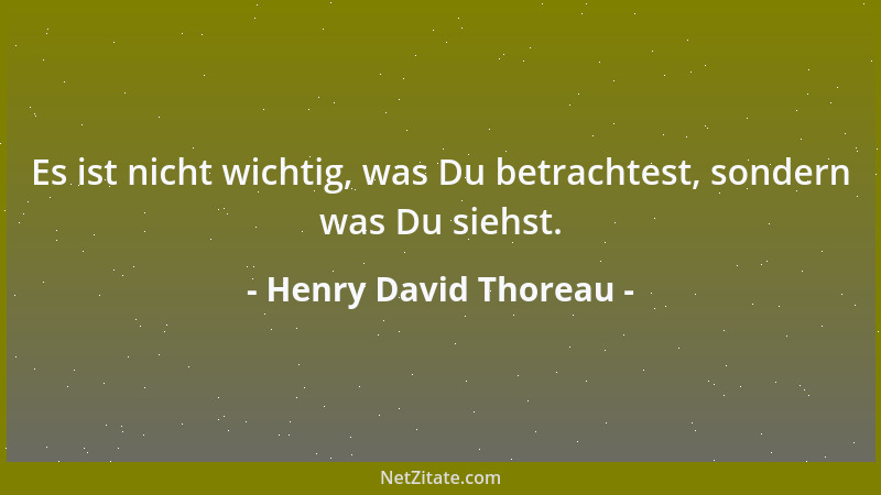 Henry David Thoreau - Es ist nicht wichtig, was Du betrachtest, sondern was Du siehst....