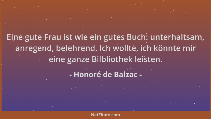 Honoré de Balzac - Eine gute Frau ist wie ein gutes Buch: unterhaltsam, anregend, belehrend. Ich wollte, ich könnte mir ein...