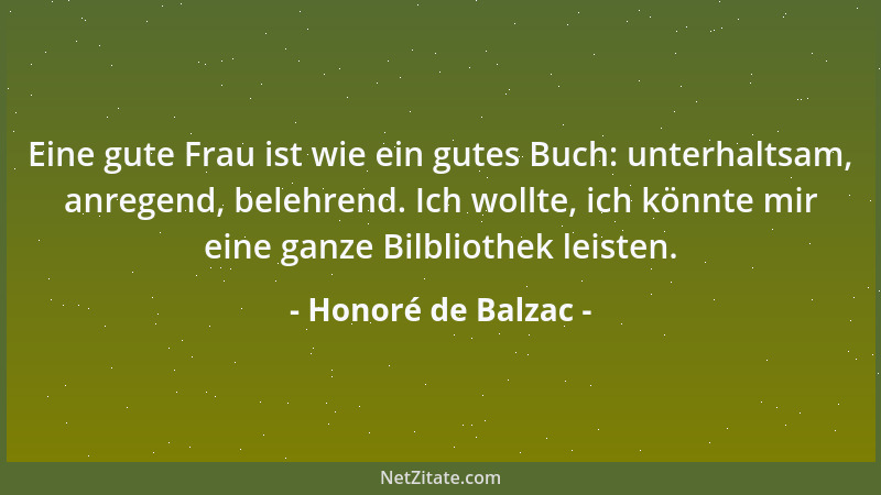 Honoré de Balzac - Eine gute Frau ist wie ein gutes Buch: unterhaltsam, anregend, belehrend. Ich wollte, ich könnte mir ein...