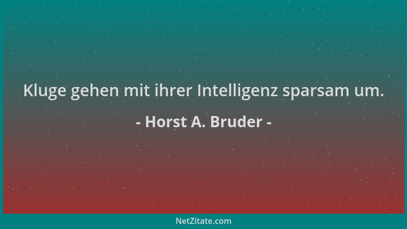 Horst A. Bruder - Kluge gehen mit ihrer Intelligenz sparsam um....
