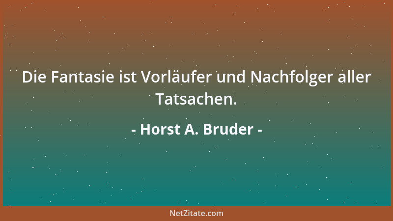 Horst A. Bruder - Die Fantasie ist Vorläufer und Nachfolger aller Tatsachen....