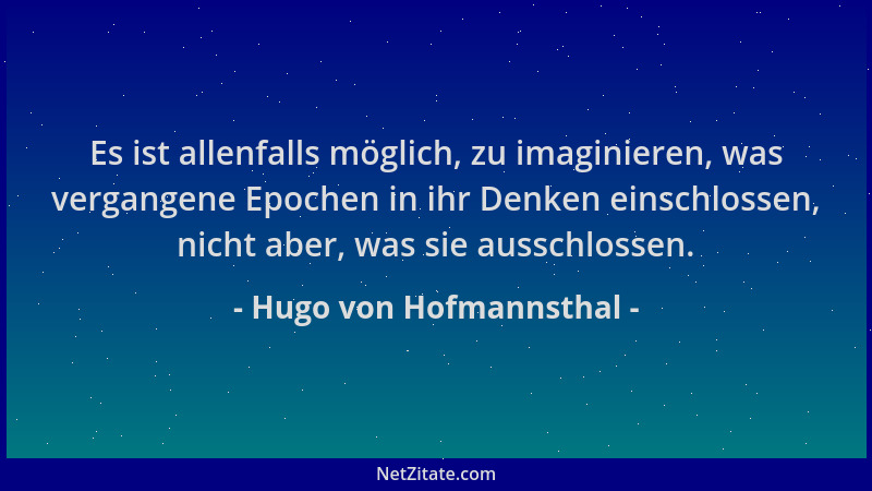 Hugo von Hofmannsthal - Es ist allenfalls möglich, zu imaginieren, was vergangene Epochen in ihr Denken einschlossen, nicht...