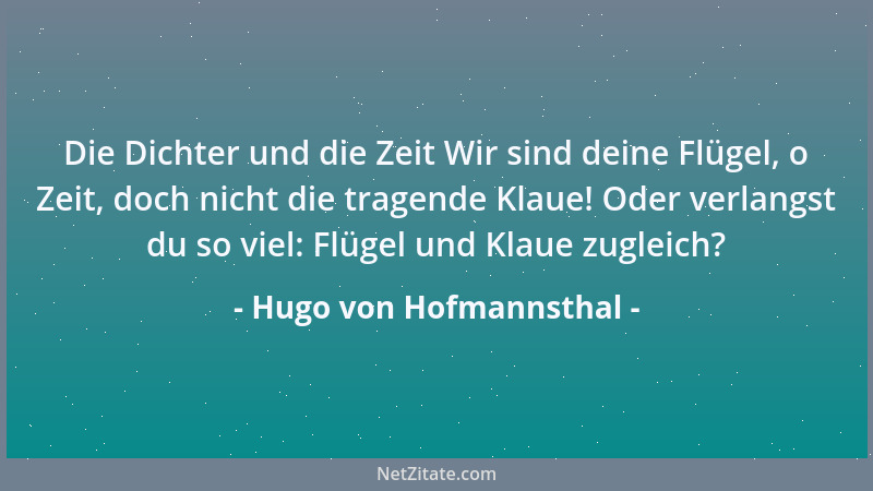 Hugo von Hofmannsthal - Die Dichter und die Zeit Wir sind deine Flügel, o Zeit, doch nicht die tragende Klaue! Oder verlang...