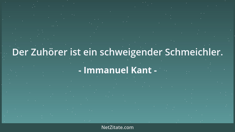 Immanuel Kant - Der Zuhörer ist ein schweigender Schmeichler....