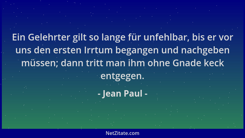 Jean Paul - Ein Gelehrter gilt so lange für unfehlbar, bis er vor uns den ersten Irrtum begangen und nachgeben müssen; dann...