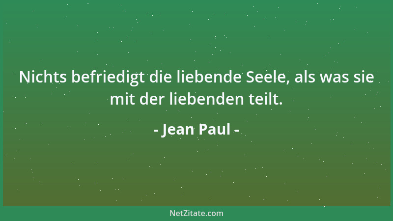 Jean Paul - Nichts befriedigt die liebende Seele, als was sie mit der liebenden teilt....
