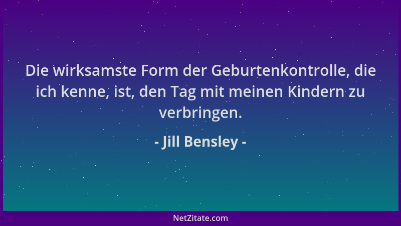 Jill Bensley - Die wirksamste Form der Geburtenkontrolle, die ich kenne, ist, den Tag mit meinen Kindern zu verbringen....