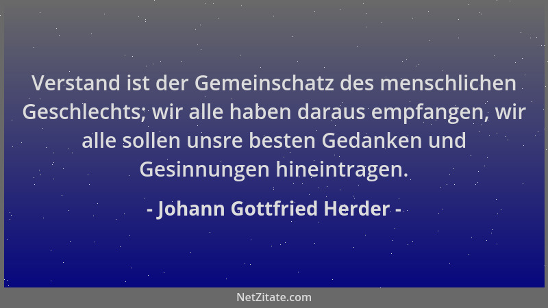Johann Gottfried Herder - Verstand ist der Gemeinschatz des menschlichen Geschlechts; wir alle haben daraus empfangen, wir...