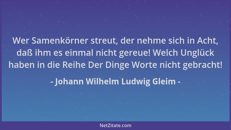 Johann Wilhelm Ludwig Gleim - Wer Samenkörner streut, der nehme sich in Acht, daß ihm es einmal nicht gereue! Welch Unglück...