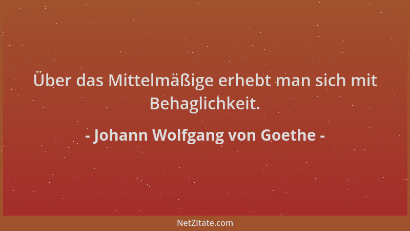 Johann Wolfgang von Goethe - Über das Mittelmäßige erhebt man sich mit Behaglichkeit....