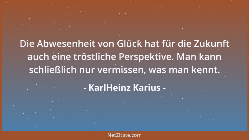 KarlHeinz Karius - Die Abwesenheit von Glück hat für die Zukunft auch eine tröstliche Perspektive. Man kann schließlich nur...