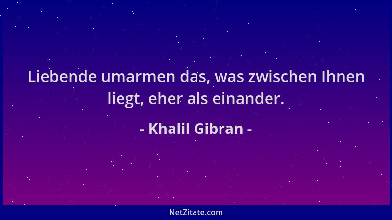 Khalil Gibran - Liebende umarmen das, was zwischen Ihnen liegt, eher als einander....