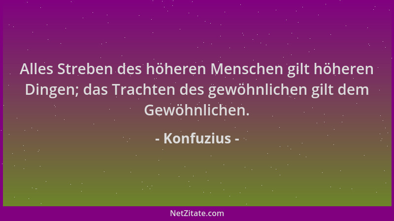 Konfuzius - Alles Streben des höheren Menschen gilt höheren Dingen; das Trachten des gewöhnlichen gilt dem Gewöhnlichen....