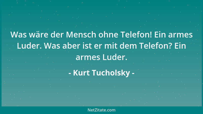Kurt Tucholsky - Was wäre der Mensch ohne Telefon! Ein armes Luder. Was aber ist er mit dem Telefon? Ein armes Luder....