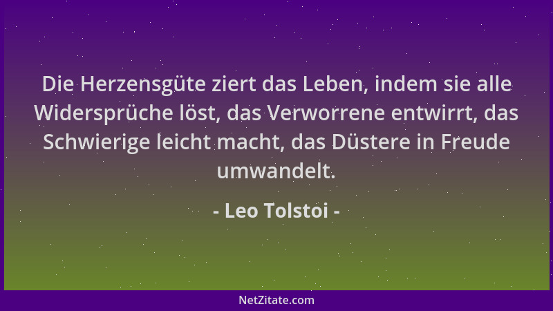 Leo Tolstoi - Die Herzensgüte ziert das Leben, indem sie alle Widersprüche löst, das Verworrene entwirrt, das Schwierige le...