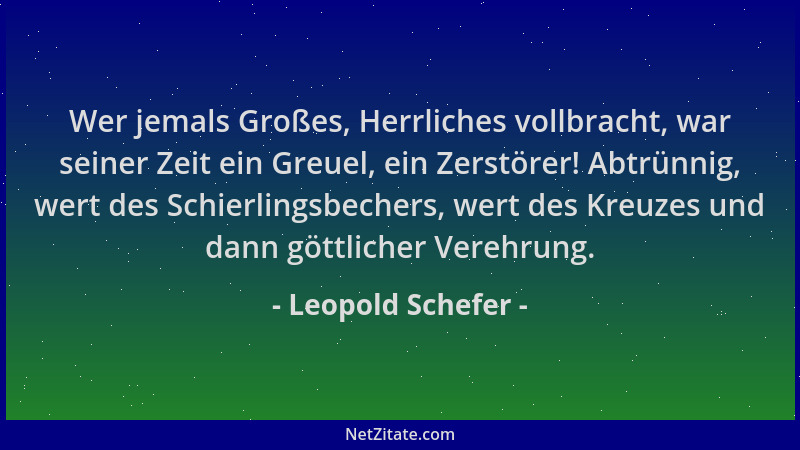 Leopold Schefer - Wer jemals Großes, Herrliches vollbracht, war seiner Zeit ein Greuel, ein Zerstörer! Abtrünnig, wert des...