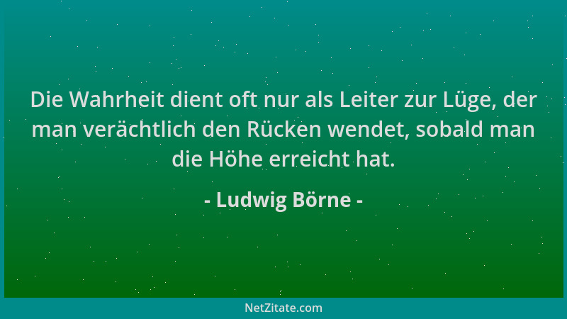 Ludwig Börne - Die Wahrheit dient oft nur als Leiter zur Lüge, der man verächtlich den Rücken wendet, sobald man die Höhe e...