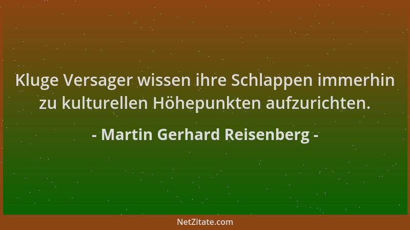 Martin Gerhard Reisenberg - Kluge Versager wissen ihre Schlappen immerhin zu kulturellen Höhepunkten aufzurichten....