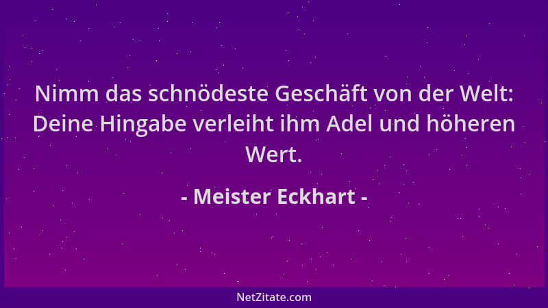 Meister Eckhart - Nimm das schnödeste Geschäft von der Welt: Deine Hingabe verleiht ihm Adel und höheren Wert....