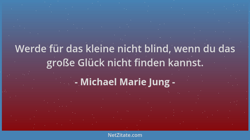 Michael Marie Jung - Werde für das kleine nicht blind, wenn du das große Glück nicht finden kannst....