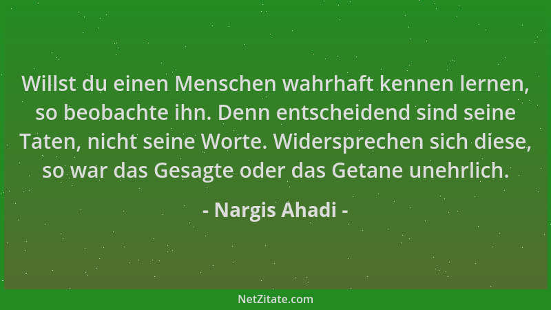 Nargis Ahadi - Willst du einen Menschen wahrhaft kennen lernen, so beobachte ihn. Denn entscheidend sind seine Taten, nicht...