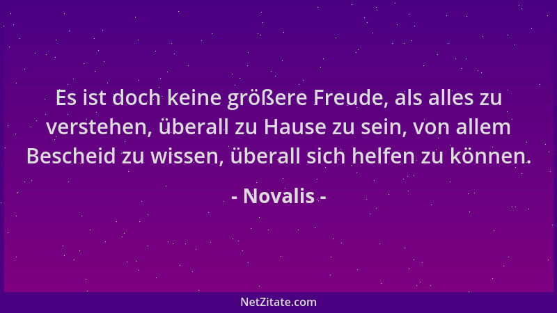 Novalis - Es ist doch keine größere Freude, als alles zu verstehen, überall zu Hause zu sein, von allem Bescheid zu wissen,...