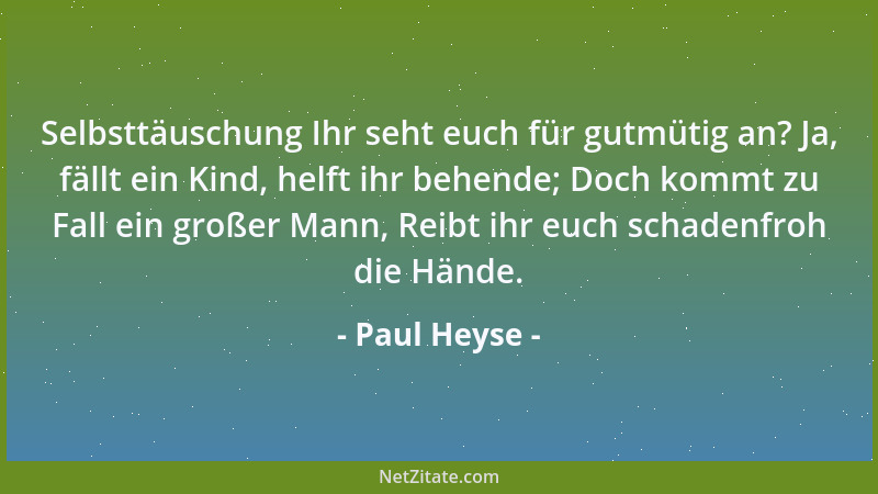 Paul Heyse - Selbsttäuschung Ihr seht euch für gutmütig an? Ja, fällt ein Kind, helft ihr behende; Doch kommt zu Fall ein g...