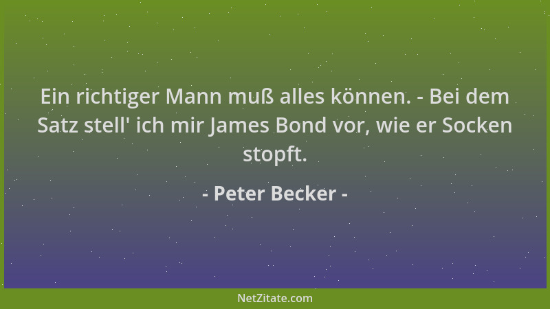 Peter Becker - Ein richtiger Mann muß alles können. - Bei dem Satz stell ' ich mir James Bond vor, wie er Socken stopft....