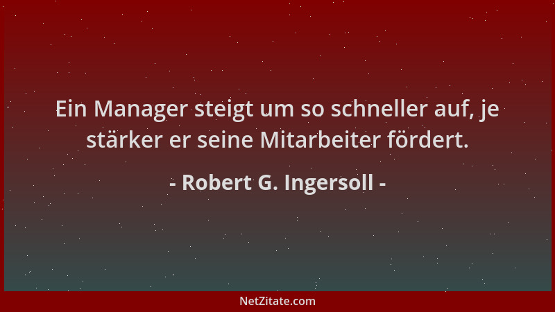 Robert G. Ingersoll - Ein Manager steigt um so schneller auf, je stärker er seine Mitarbeiter fördert....