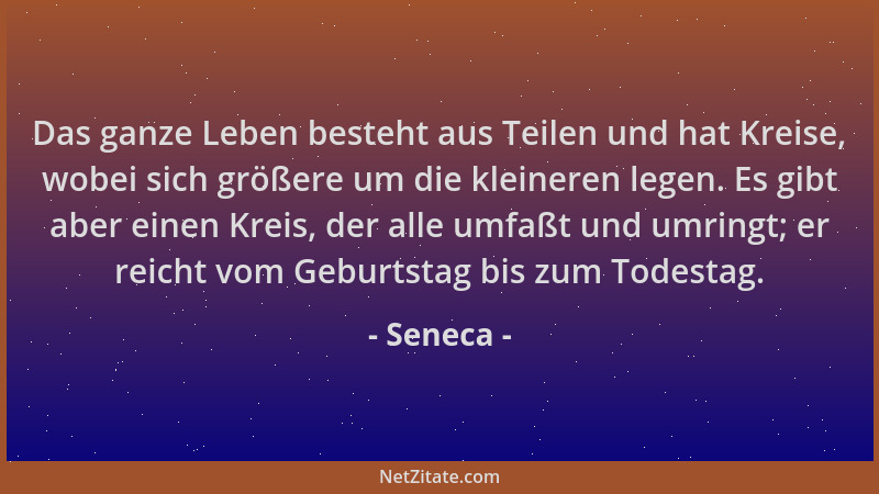 Seneca - Das ganze Leben besteht aus Teilen und hat Kreise, wobei sich größere um die kleineren legen. Es gibt aber einen K...