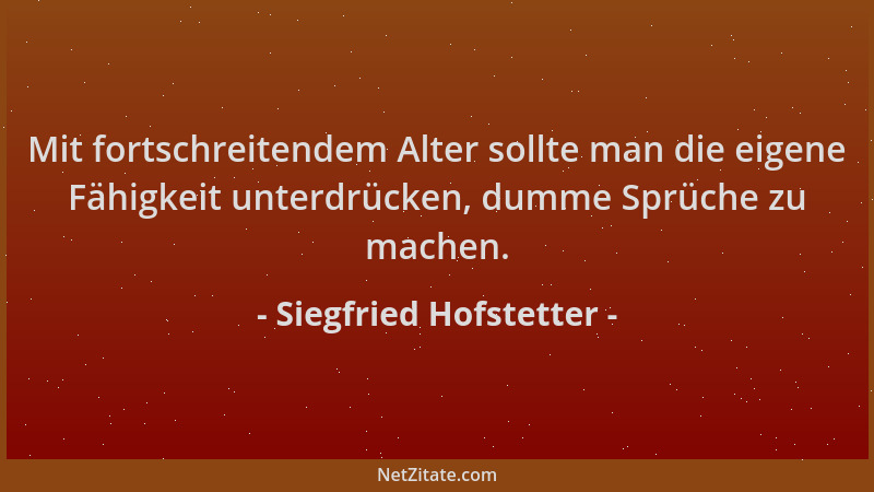 Siegfried Hofstetter - Mit fortschreitendem Alter sollte man die eigene Fähigkeit unterdrücken, dumme Sprüche zu machen....