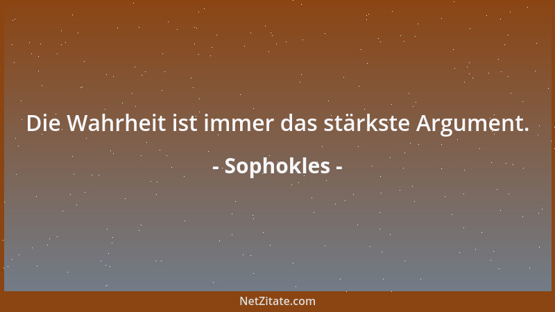 Sophokles - Die Wahrheit ist immer das stärkste Argument....