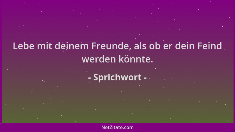 Sprichwort - Lebe mit deinem Freunde, als ob er dein Feind werden könnte....