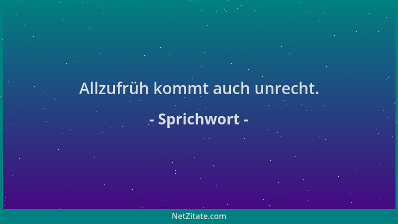 Sprichwort - Allzufrüh kommt auch unrecht....