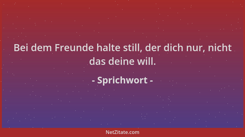 Sprichwort - Bei dem Freunde halte still, der dich nur, nicht das deine will....