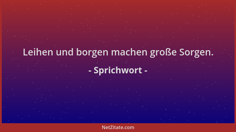 Sprichwort - Leihen und borgen machen große Sorgen....