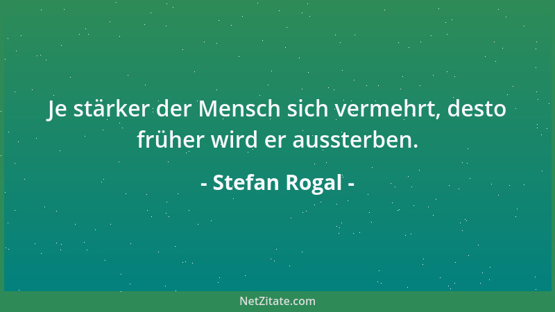 Stefan Rogal - Je stärker der Mensch sich vermehrt, desto früher wird er aussterben....