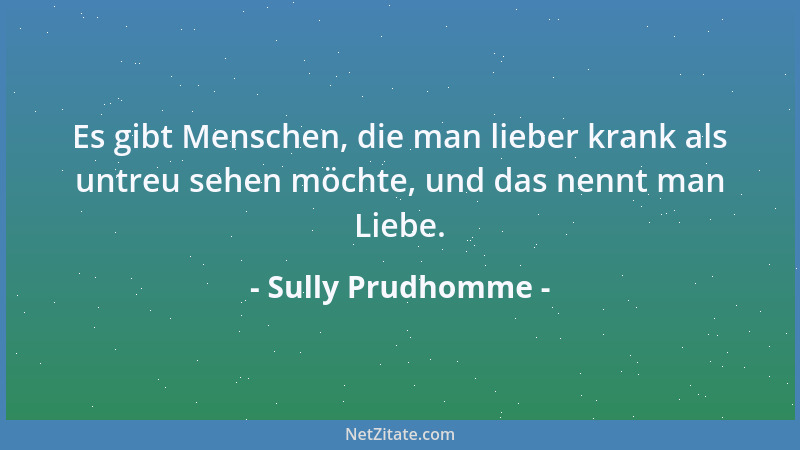 Sully Prudhomme - Es gibt Menschen, die man lieber krank als untreu sehen möchte, und das nennt man Liebe....