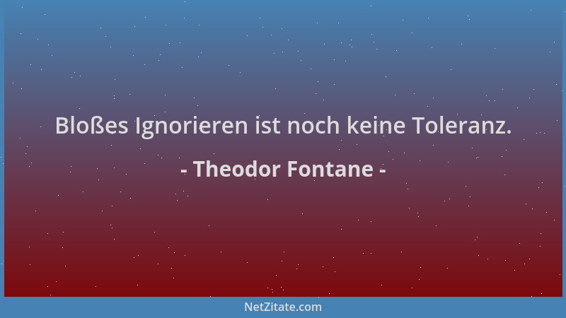 Theodor Fontane - Bloßes Ignorieren ist noch keine Toleranz....
