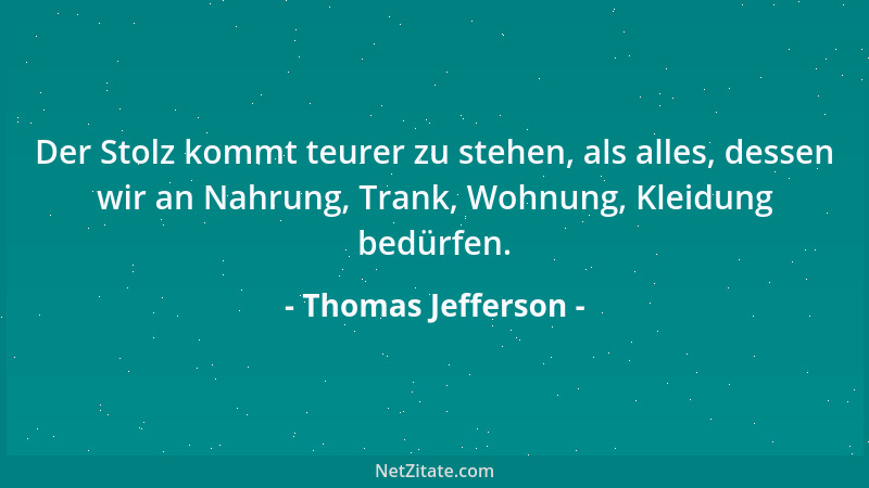 Thomas Jefferson - Der Stolz kommt teurer zu stehen, als alles, dessen wir an Nahrung, Trank, Wohnung, Kleidung bedürfen....