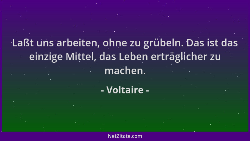 Voltaire - Laßt uns arbeiten, ohne zu grübeln. Das ist das einzige Mittel, das Leben erträglicher zu machen....
