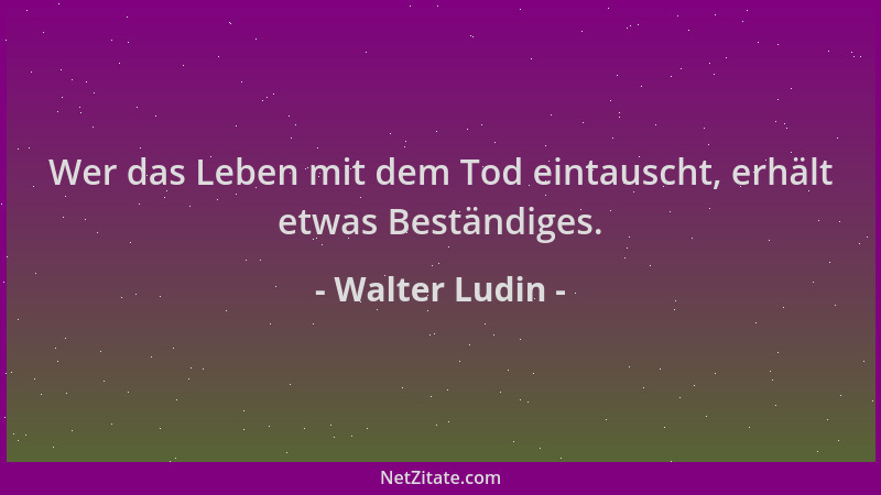 Walter Ludin - Wer das Leben mit dem Tod eintauscht, erhält etwas Beständiges....