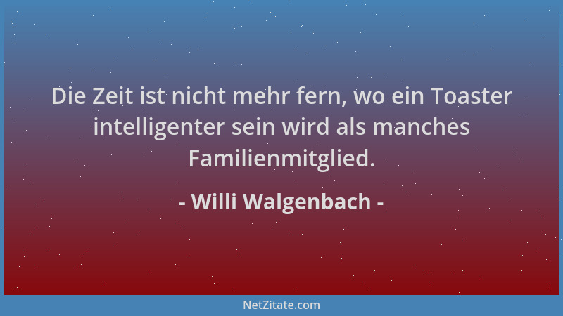 Willi Walgenbach - Die Zeit ist nicht mehr fern, wo ein Toaster intelligenter sein wird als manches Familienmitglied....