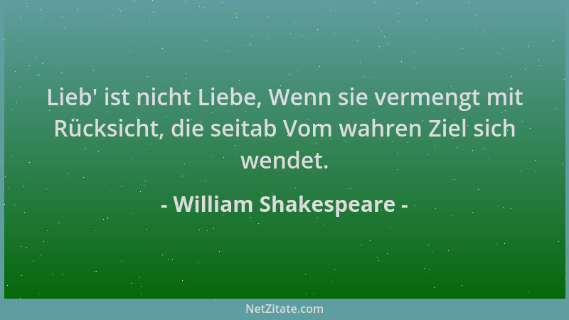 William Shakespeare - Lieb ' ist nicht Liebe, Wenn sie vermengt mit Rücksicht, die seitab Vom wahren Ziel sich wendet....